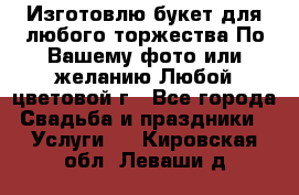 Изготовлю букет для любого торжества.По Вашему фото или желанию.Любой цветовой г - Все города Свадьба и праздники » Услуги   . Кировская обл.,Леваши д.